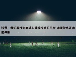 狄龙：我们要找到突破与外线投篮的平衡 确保做出正确的判断