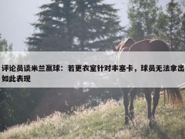 评论员谈米兰赢球：若更衣室针对丰塞卡，球员无法拿出如此表现