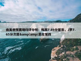 南美世预赛场均评分榜：梅西7.89分居首，J罗7.65分次席&amp;恩佐第四