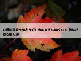 日媒称郑钦文状态良好！奢华穿搭总价超32万 锁年总赛心情大好