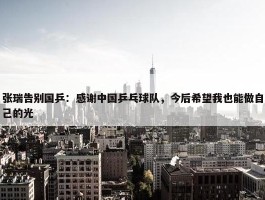 张瑞告别国乒：感谢中国乒乓球队，今后希望我也能做自己的光