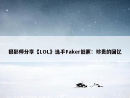 摄影师分享《LOL》选手Faker旧照：珍贵的回忆