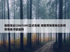 新款世纪CENTURY正式亮相 搭载劳斯莱斯幻影同款带悬浮层座椅