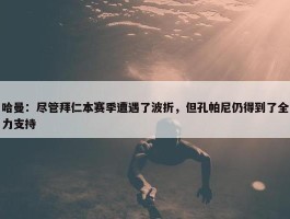 哈曼：尽管拜仁本赛季遭遇了波折，但孔帕尼仍得到了全力支持