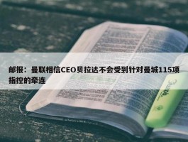 邮报：曼联相信CEO贝拉达不会受到针对曼城115项指控的牵连