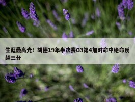 生涯最高光！胡德19年半决赛G3第4加时命中绝命反超三分