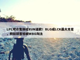 LPL观众集体给XUN道歉！BLG成LCK最大克星，粉丝却害怕被WBG淘汰