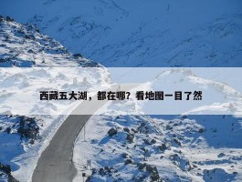 西藏五大湖，都在哪？看地图一目了然