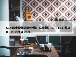 S14瑞士轮第四轮分组：G2对阵T1，TES对阵DK，BLG抽到PSG