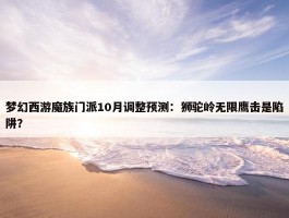 梦幻西游魔族门派10月调整预测：狮驼岭无限鹰击是陷阱？