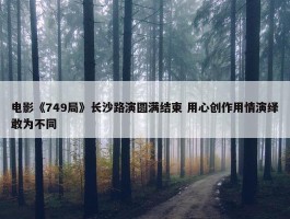 电影《749局》长沙路演圆满结束 用心创作用情演绎敢为不同