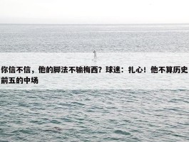 你信不信，他的脚法不输梅西？球迷：扎心！他不算历史前五的中场