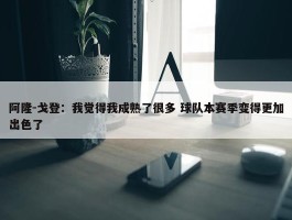 阿隆-戈登：我觉得我成熟了很多 球队本赛季变得更加出色了