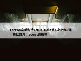 Tarzan亲手淘汰LNG！Gala第4次止步8强！粉丝怒斥：scout退役吧