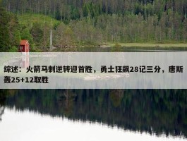 综述：火箭马刺逆转迎首胜，勇士狂飙28记三分，唐斯轰25+12取胜