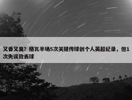 又香又臭？格瓦半场5次关键传球创个人英超纪录，但1次失误致丢球