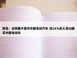 报告：日韩最不喜欢中国电动汽车 仅14%的人有兴趣买中国电动车