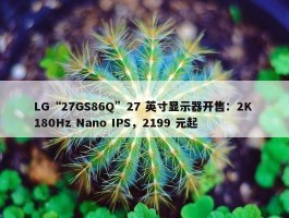 LG“27GS86Q”27 英寸显示器开售：2K 180Hz Nano IPS，2199 元起