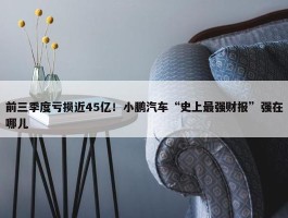 前三季度亏损近45亿！小鹏汽车“史上最强财报”强在哪儿