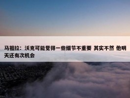 马祖拉：沃克可能觉得一些细节不重要 其实不然 他明天还有次机会