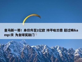 皇马新一哥！身价升至2亿欧 持平哈兰德 超过姆&贝 为金球奖敲门