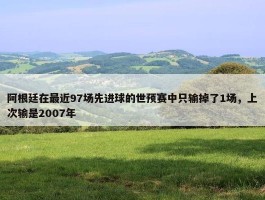 阿根廷在最近97场先进球的世预赛中只输掉了1场，上次输是2007年