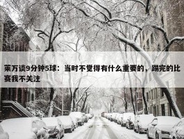 莱万谈9分钟5球：当时不觉得有什么重要的，踢完的比赛我不关注