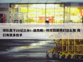 球队轰下28记三分！波杰姆：科尔鼓励我们这么做 我们有很多投手