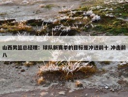 山西男篮总经理：球队新赛季的目标是冲进前十 冲击前八