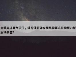 全队表现死气沉沉，独行侠可能反而很需要这位神经刀型后场新星？