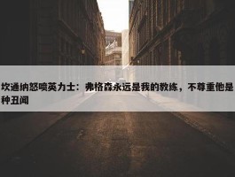 坎通纳怒喷英力士：弗格森永远是我的教练，不尊重他是种丑闻