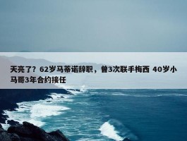 天亮了？62岁马蒂诺辞职，曾3次联手梅西 40岁小马哥3年合约接任