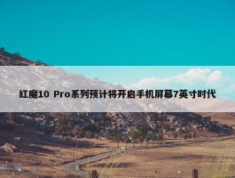 红魔10 Pro系列预计将开启手机屏幕7英寸时代