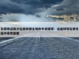 东契奇谈再次在森林狼主场命中关键球：这座球馆在我生涯中非常重要