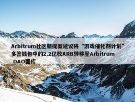 Arbitrum社区新提案建议将“游戏催化剂计划”多签钱包中的2.2亿枚ARB转移至Arbitrum DAO国库