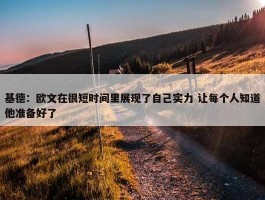 基德：欧文在很短时间里展现了自己实力 让每个人知道他准备好了