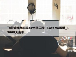 飞利浦推出新款34寸显示器：Fast VA面板_1500R大曲率