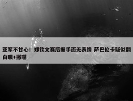 亚军不甘心！郑钦文赛后握手面无表情 萨巴伦卡疑似翻白眼+撇嘴