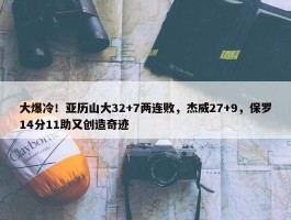 大爆冷！亚历山大32+7两连败，杰威27+9，保罗14分11助又创造奇迹