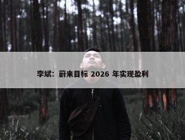 李斌：蔚来目标 2026 年实现盈利