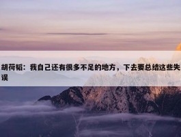 胡荷韬：我自己还有很多不足的地方，下去要总结这些失误