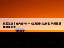 议起复盘｜克内克特37+9三分湖人捡到宝 刷爆纪录冲最佳新秀