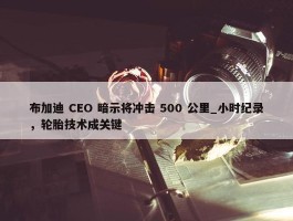 布加迪 CEO 暗示将冲击 500 公里_小时纪录，轮胎技术成关键