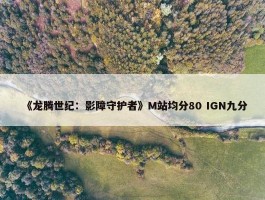 《龙腾世纪：影障守护者》M站均分80 IGN九分