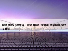 球队出现20次失误！比卢普斯：很艰难 他们彻底击败了我们