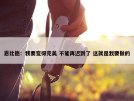 恩比德：我要变得完美 不能再迟到了 这就是我要做的