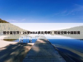 报价富尔茨！26岁NBA状元秀啊！可能空降中国联赛