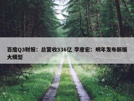 百度Q3财报：总营收336亿 李彦宏：明年发布新版大模型