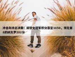 冲击年终总决赛！郑钦文冠军积分涨至3850，领先第8的纳瓦罗282分