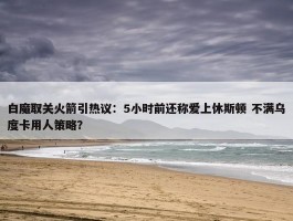 白魔取关火箭引热议：5小时前还称爱上休斯顿 不满乌度卡用人策略？